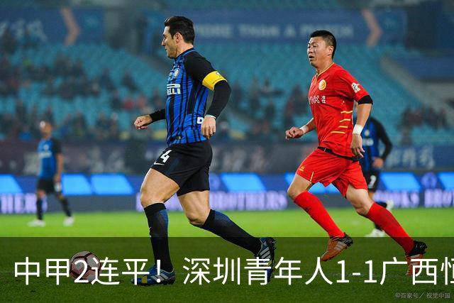 中甲2连平！深圳青年人1-1广西恒宸 深圳让出榜首净胜球劣势暂第2